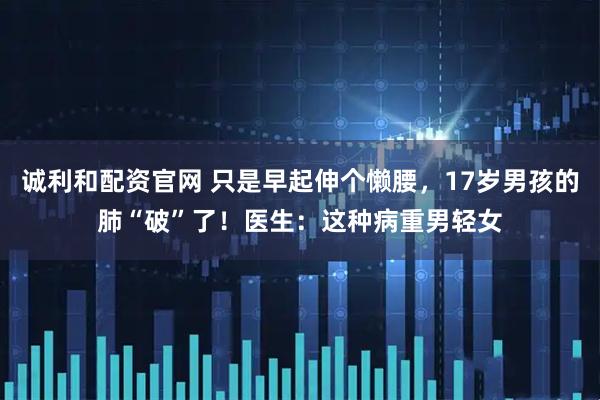 诚利和配资官网 只是早起伸个懒腰，17岁男孩的肺“破”了！医生：这种病重男轻女