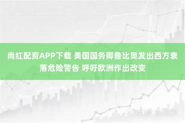 尚红配资APP下载 美国国务卿鲁比奥发出西方衰落危险警告 呼吁欧洲作出改变