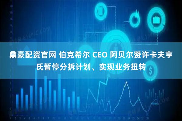 鼎豪配资官网 伯克希尔 CEO 阿贝尔赞许卡夫亨氏暂停分拆计划、实现业务扭转