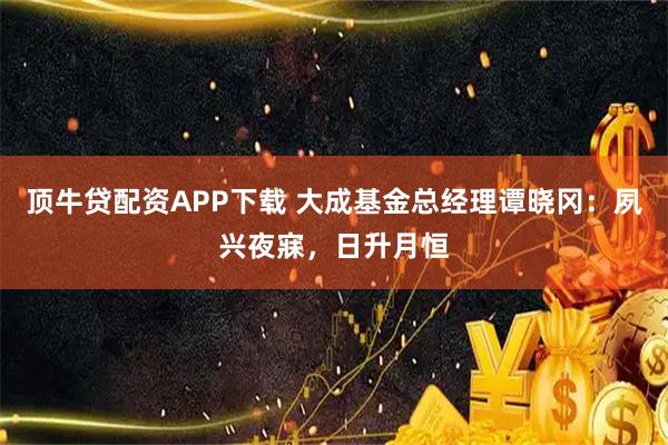 顶牛贷配资APP下载 大成基金总经理谭晓冈：夙兴夜寐，日升月恒