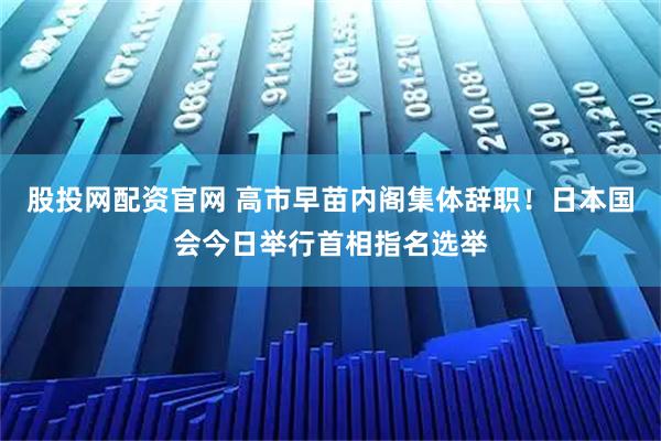 股投网配资官网 高市早苗内阁集体辞职！日本国会今日举行首相指名选举