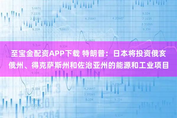 至宝金配资APP下载 特朗普：日本将投资俄亥俄州、得克萨斯州和佐治亚州的能源和工业项目