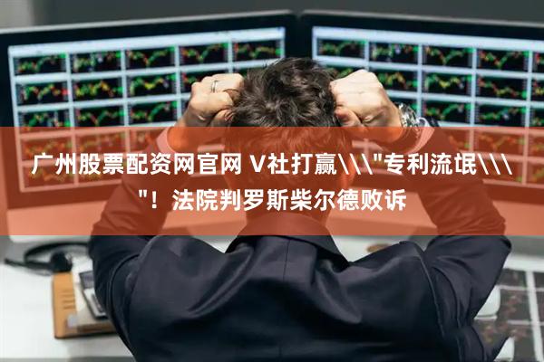 广州股票配资网官网 V社打赢\＂专利流氓\＂！法院判罗斯柴尔德败诉