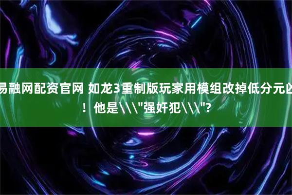 易融网配资官网 如龙3重制版玩家用模组改掉低分元凶！他是\＂强奸犯\＂?