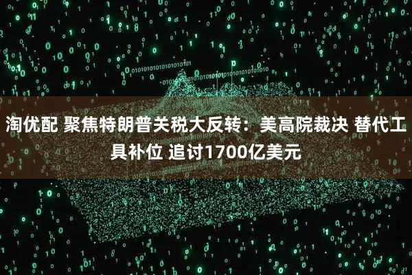 淘优配 聚焦特朗普关税大反转：美高院裁决 替代工具补位 追讨1700亿美元