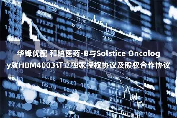 华锋优配 和铂医药-B与Solstice Oncology就HBM4003订立独家授权协议及股权合作协议