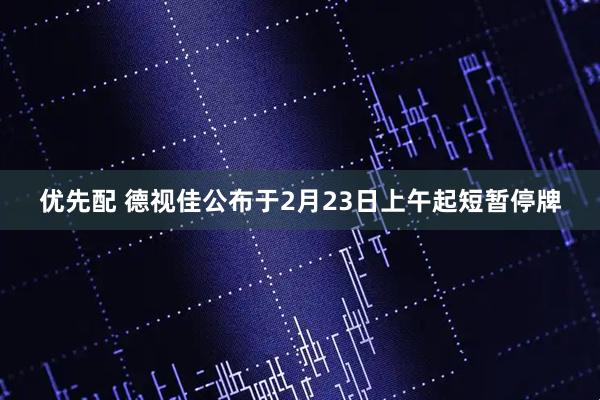 优先配 德视佳公布于2月23日上午起短暂停牌