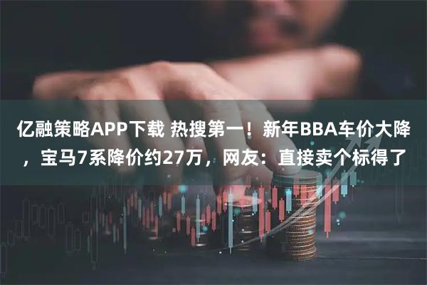 亿融策略APP下载 热搜第一！新年BBA车价大降，宝马7系降价约27万，网友：直接卖个标得了
