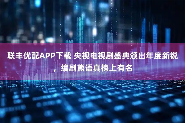 联丰优配APP下载 央视电视剧盛典颁出年度新锐，编剧熊语真榜上有名