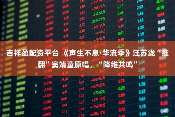 吉祥盈配资平台 《声生不息·华流季》汪苏泷“推翻”窦靖童原唱，“降维共鸣”