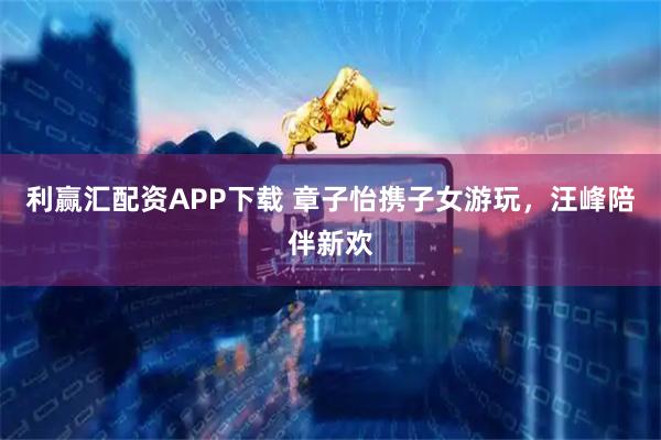 利赢汇配资APP下载 章子怡携子女游玩，汪峰陪伴新欢