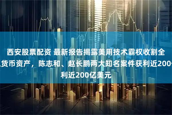 西安股票配资 最新报告揭露美用技术霸权收割全球虚拟货币资产，陈志和、赵长鹏两大知名案件获利近200亿美元