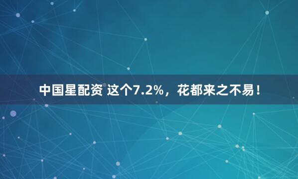 中国星配资 这个7.2%，花都来之不易！