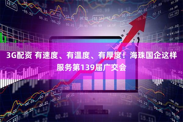 3G配资 有速度、有温度、有厚度！海珠国企这样服务第139届广交会