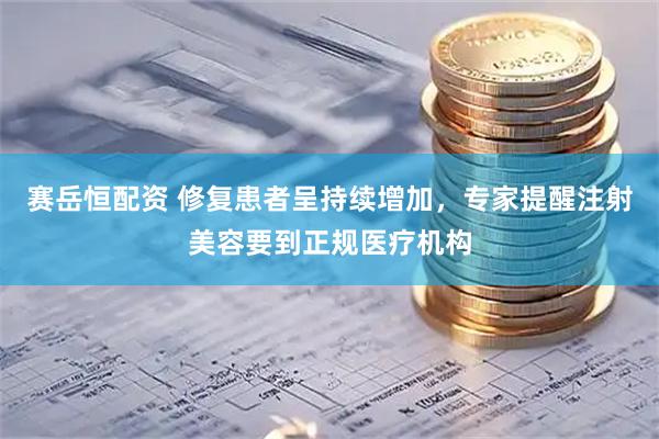 赛岳恒配资 修复患者呈持续增加，专家提醒注射美容要到正规医疗机构